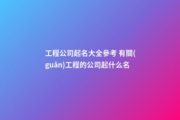 工程公司起名大全參考 有關(guān)工程的公司起什么名-第1張-公司起名-玄機(jī)派